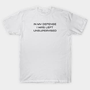 In My Defense I Was Left Unsupervised T-Shirt